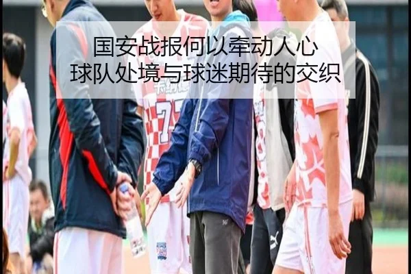 国安战报何以牵动人心 球队处境与球迷期待的交织